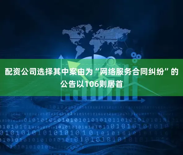 配资公司选择其中案由为“网络服务合同纠纷”的公告以106则居首
