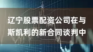辽宁股票配资公司在与斯凯利的新合同谈判中