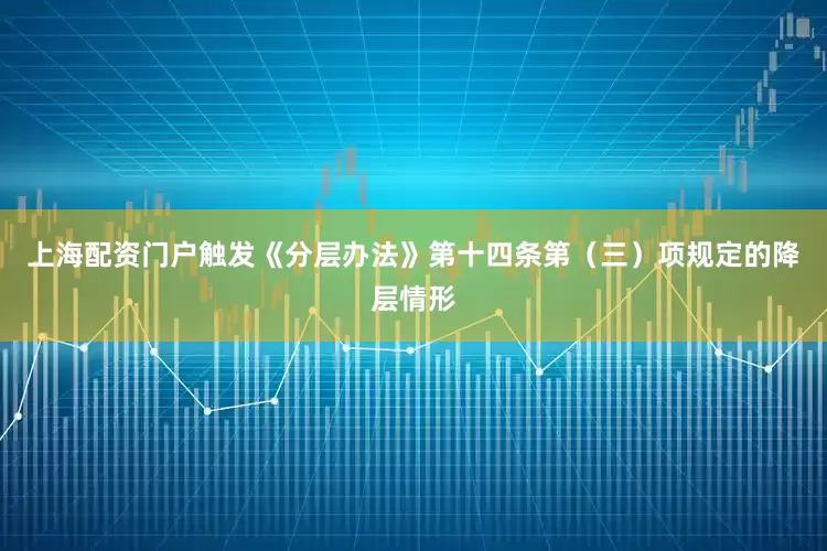 上海配资门户触发《分层办法》第十四条第（三）项规定的降层情形