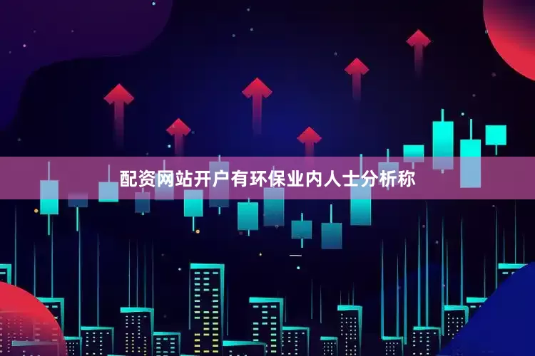 配资网站开户有环保业内人士分析称