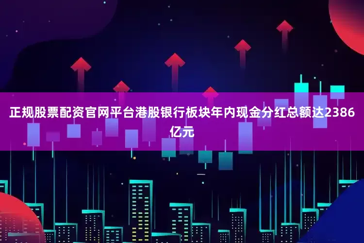 正规股票配资官网平台港股银行板块年内现金分红总额达2386亿元