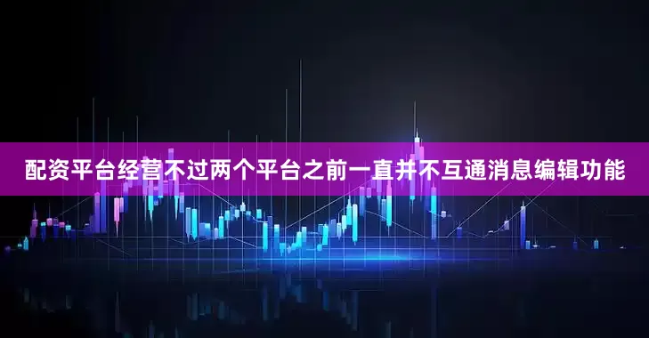 配资平台经营不过两个平台之前一直并不互通消息编辑功能