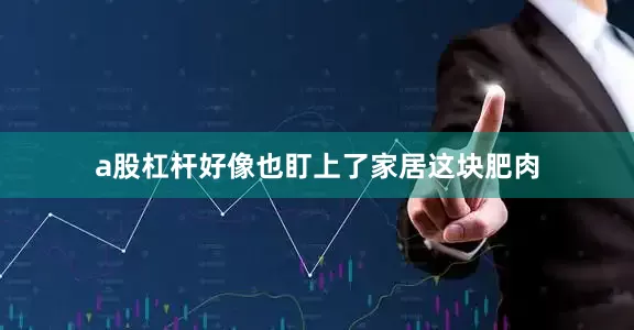 a股杠杆好像也盯上了家居这块肥肉