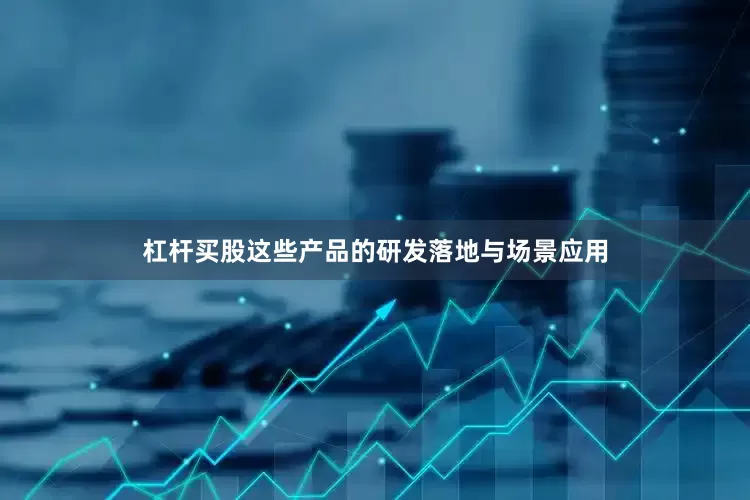 杠杆买股这些产品的研发落地与场景应用