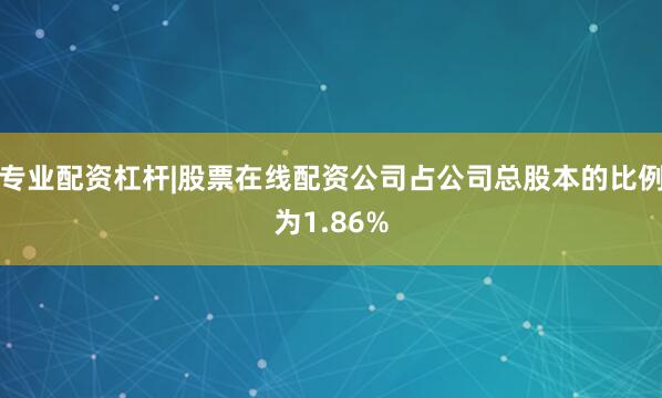 专业配资杠杆|股票在线配资公司占公司总股本的比例为1.86%