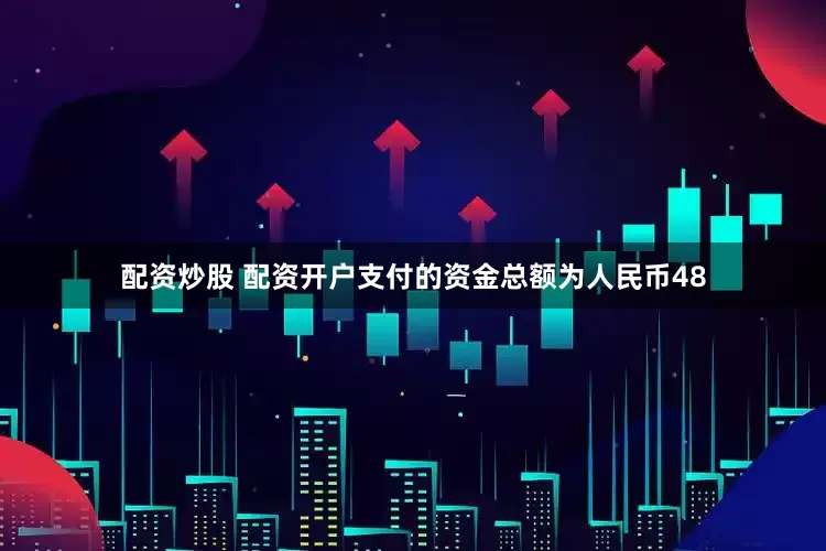 配资炒股 配资开户支付的资金总额为人民币48