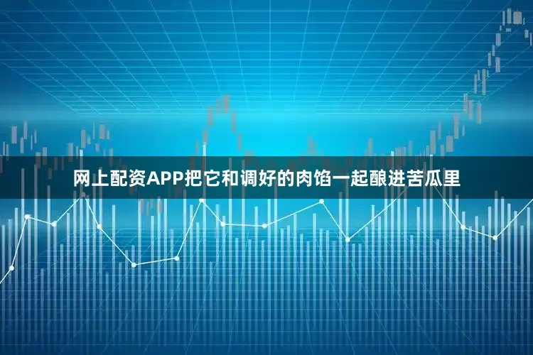 网上配资APP把它和调好的肉馅一起酿进苦瓜里