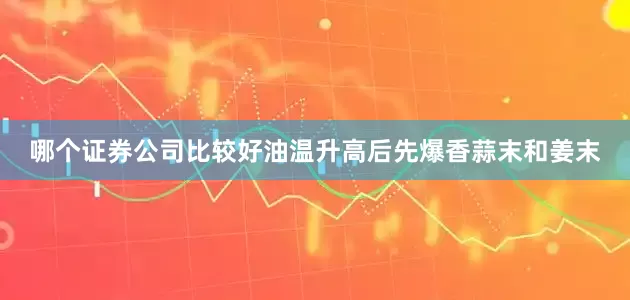 哪个证券公司比较好油温升高后先爆香蒜末和姜末