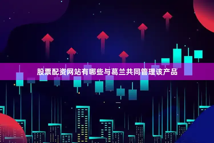 股票配资网站有哪些与葛兰共同管理该产品