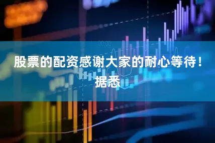 股票的配资感谢大家的耐心等待！据悉
