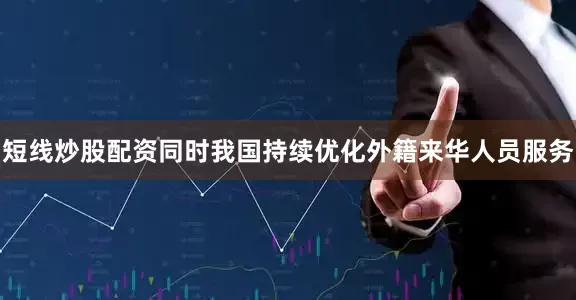 短线炒股配资同时我国持续优化外籍来华人员服务