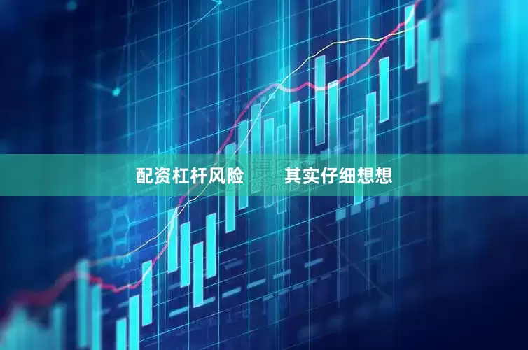 配资杠杆风险        其实仔细想想
