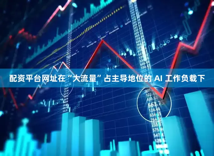 配资平台网址在“大流量”占主导地位的 AI 工作负载下