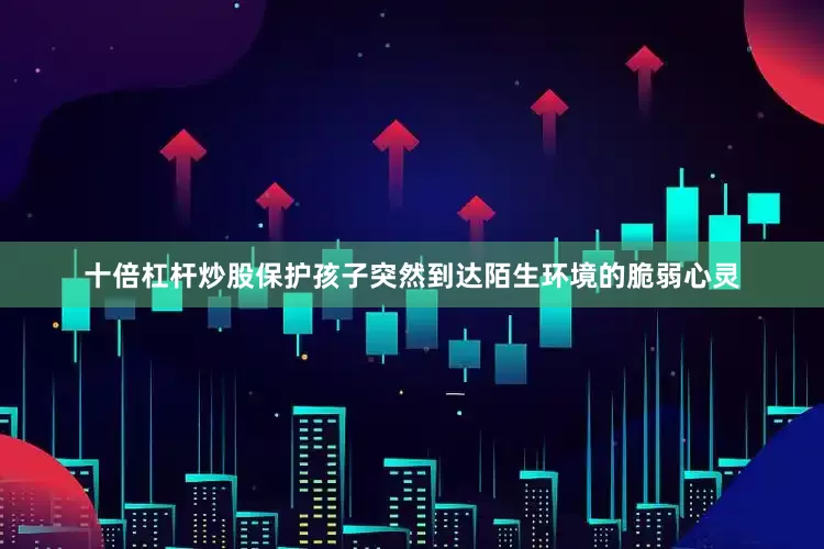 十倍杠杆炒股保护孩子突然到达陌生环境的脆弱心灵