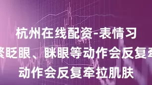 杭州在线配资-表情习惯：频繁眨眼、眯眼等动作会反复牵拉肌肤