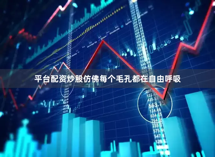 平台配资炒股仿佛每个毛孔都在自由呼吸