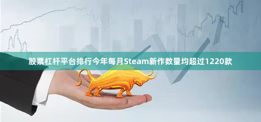 股票杠杆平台排行今年每月Steam新作数量均超过1220款