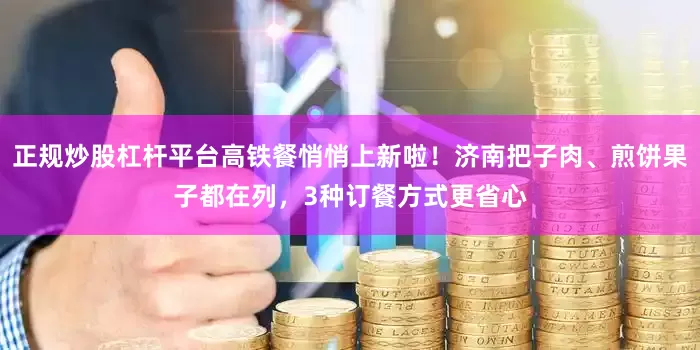 正规炒股杠杆平台高铁餐悄悄上新啦！济南把子肉、煎饼果子都在列，3种订餐方式更省心