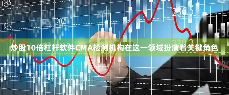 炒股10倍杠杆软件CMA检测机构在这一领域扮演着关键角色