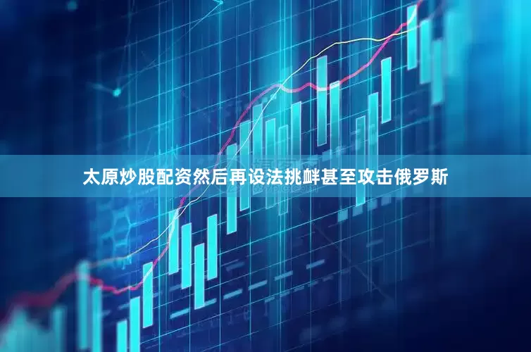 太原炒股配资然后再设法挑衅甚至攻击俄罗斯