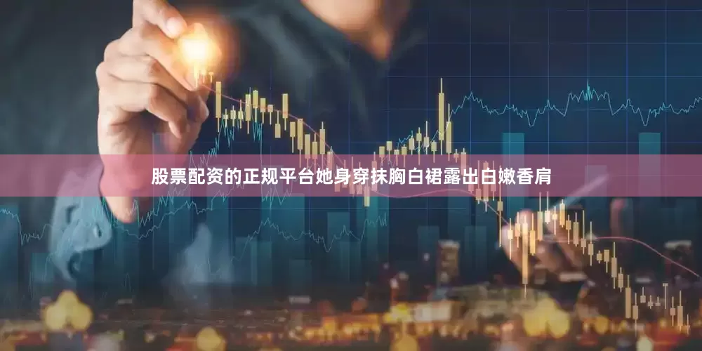 股票配资的正规平台她身穿抹胸白裙露出白嫩香肩
