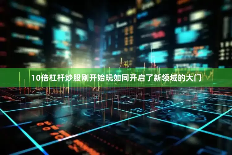 10倍杠杆炒股刚开始玩如同开启了新领域的大门