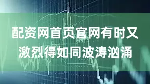 配资网首页官网有时又激烈得如同波涛汹涌