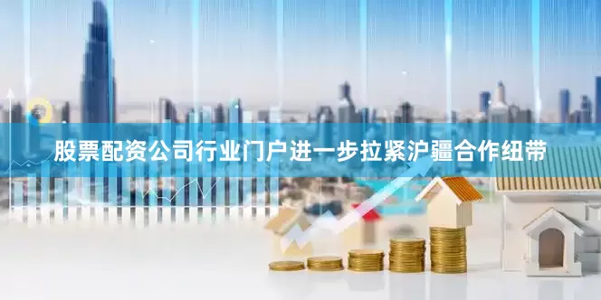 股票配资公司行业门户进一步拉紧沪疆合作纽带
