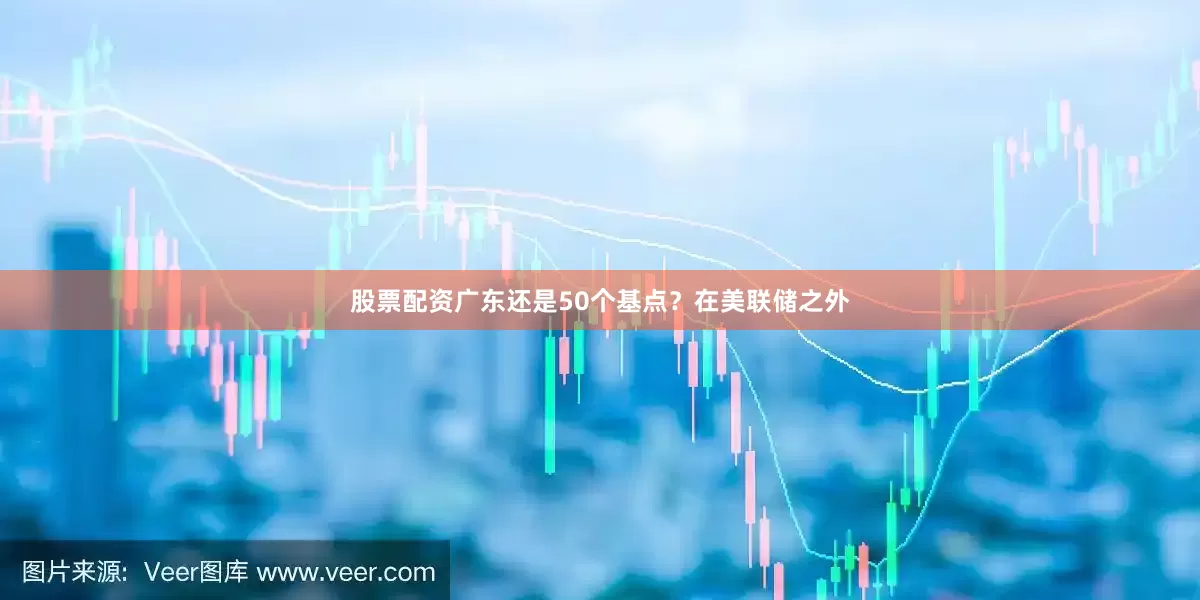 股票配资广东还是50个基点？在美联储之外