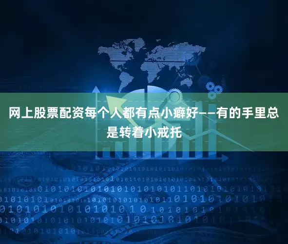 网上股票配资每个人都有点小癖好——有的手里总是转着小戒托