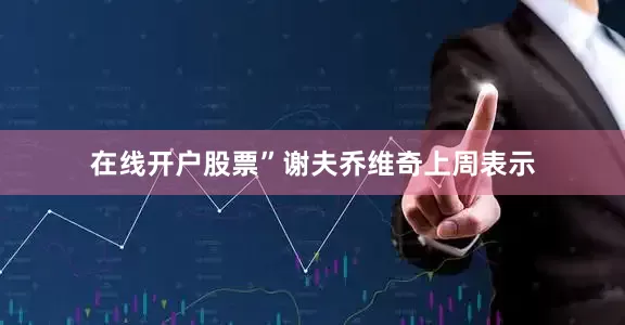 在线开户股票”谢夫乔维奇上周表示