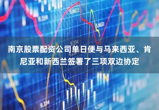 南京股票配资公司单日便与马来西亚、肯尼亚和新西兰签署了三项双边协定