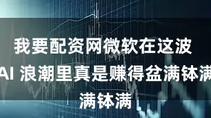我要配资网微软在这波 AI 浪潮里真是赚得盆满钵满