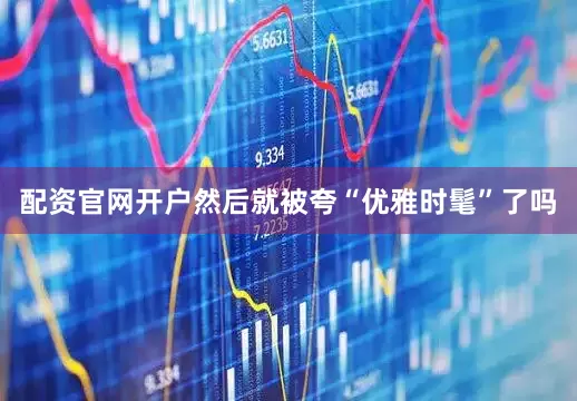 配资官网开户然后就被夸“优雅时髦”了吗